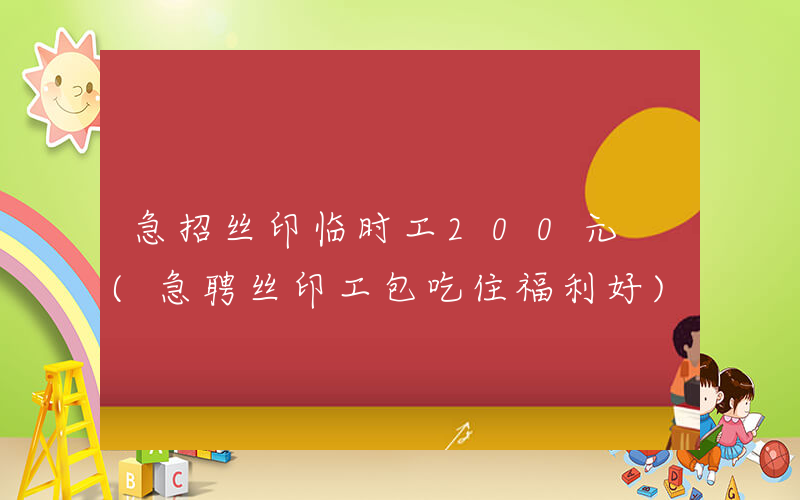 急招丝印临时工200元 (急聘丝印工包吃住福利好)